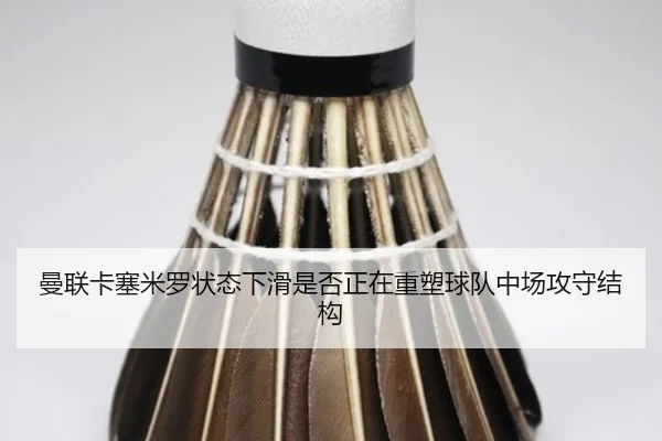 曼联卡塞米罗状态下滑是否正在重塑球队中场攻守结构