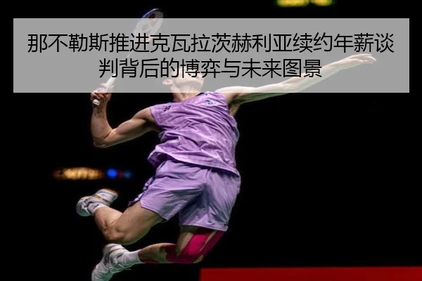 那不勒斯推进克瓦拉茨赫利亚续约年薪谈判背后的博弈与未来图景