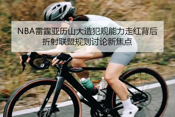 NBA雷霆亚历山大造犯规能力走红背后折射联盟规则讨论新焦点
