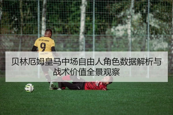 贝林厄姆皇马中场自由人角色数据解析与战术价值全景观察