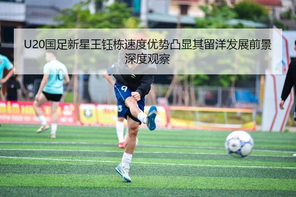 U20国足新星王钰栋速度优势凸显其留洋发展前景深度观察