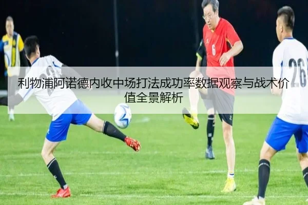 利物浦阿诺德内收中场打法成功率数据观察与战术价值全景解析