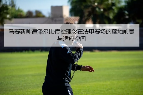 马赛新帅德泽尔比传控理念在法甲赛场的落地前景与适应空间