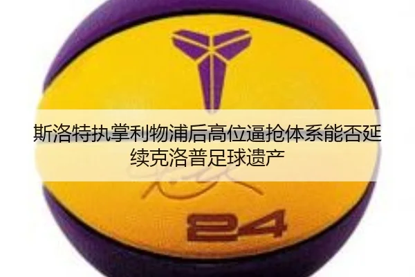 斯洛特执掌利物浦后高位逼抢体系能否延续克洛普足球遗产