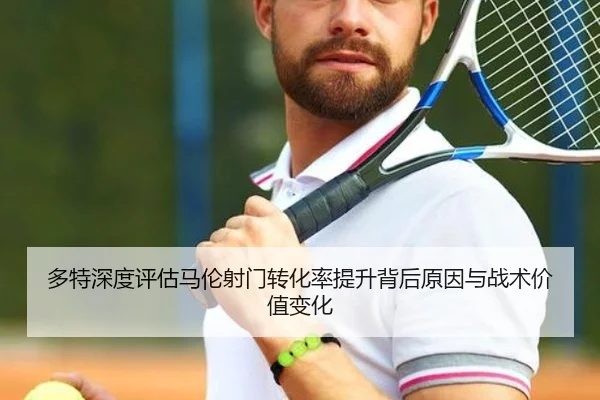 多特深度评估马伦射门转化率提升背后原因与战术价值变化