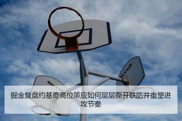 掘金复盘约基奇高位策应如何层层撕开联防并重塑进攻节奏