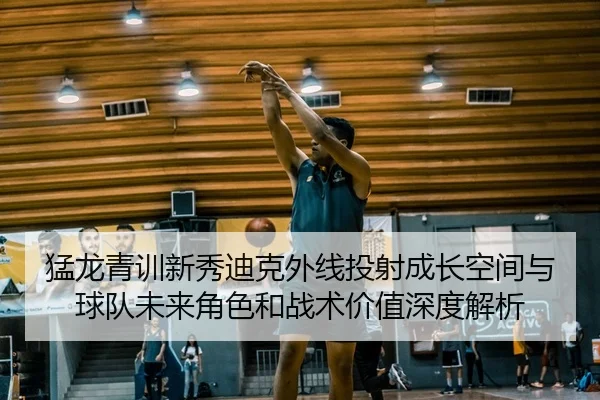 猛龙青训新秀迪克外线投射成长空间与球队未来角色和战术价值深度解析