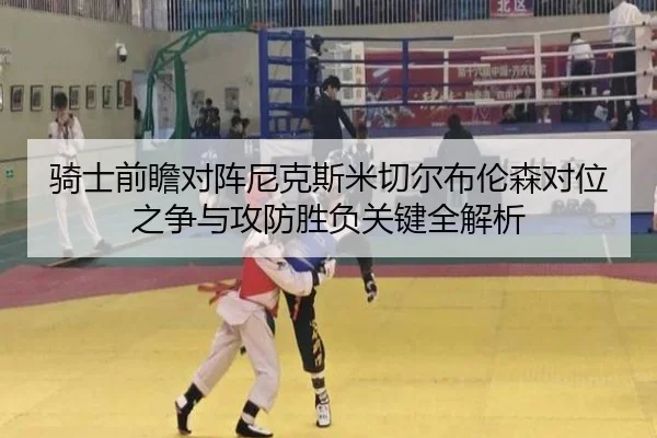 骑士前瞻对阵尼克斯米切尔布伦森对位之争与攻防胜负关键全解析
