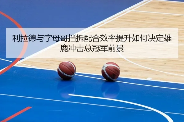 利拉德与字母哥挡拆配合效率提升如何决定雄鹿冲击总冠军前景