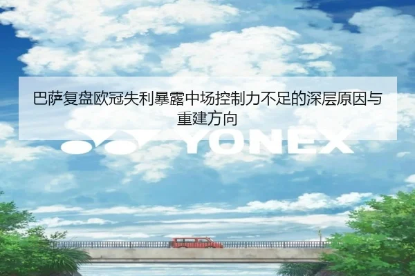 巴萨复盘欧冠失利暴露中场控制力不足的深层原因与重建方向