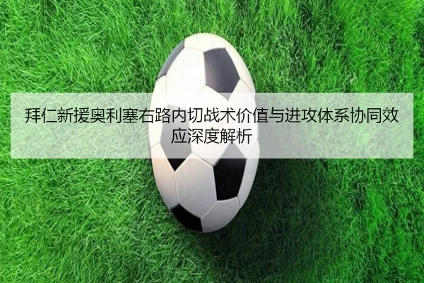 拜仁新援奥利塞右路内切战术价值与进攻体系协同效应深度解析