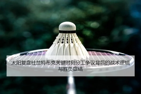 太阳复盘杜兰特布克关键时刻分工争议背后的战术逻辑与胜负症结