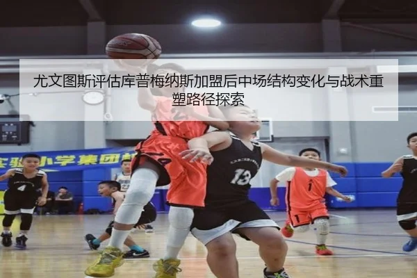 尤文图斯评估库普梅纳斯加盟后中场结构变化与战术重塑路径探索