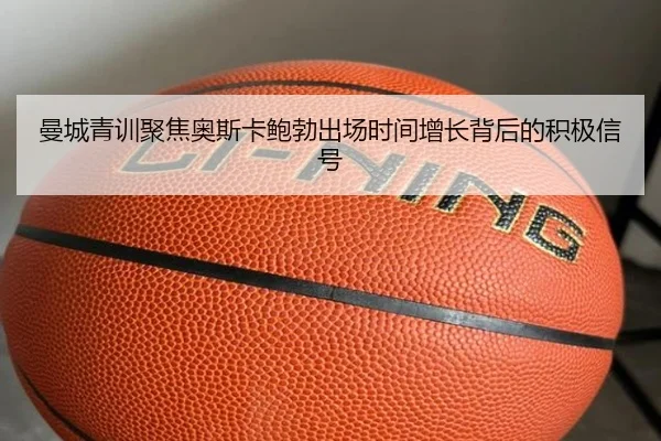 曼城青训聚焦奥斯卡鲍勃出场时间增长背后的积极信号
