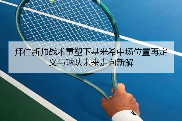 拜仁新帅战术重塑下基米希中场位置再定义与球队未来走向新解