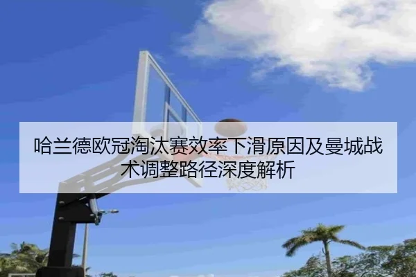 哈兰德欧冠淘汰赛效率下滑原因及曼城战术调整路径深度解析
