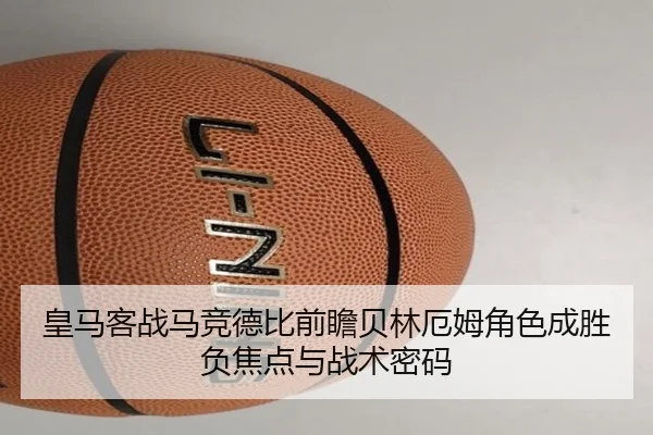 皇马客战马竞德比前瞻贝林厄姆角色成胜负焦点与战术密码