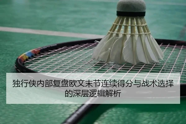 独行侠内部复盘欧文末节连续得分与战术选择的深层逻辑解析