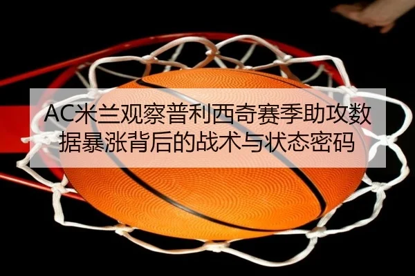 AC米兰观察普利西奇赛季助攻数据暴涨背后的战术与状态密码