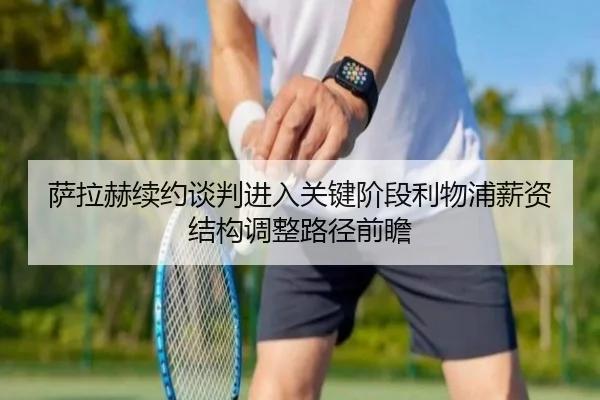 萨拉赫续约谈判进入关键阶段利物浦薪资结构调整路径前瞻