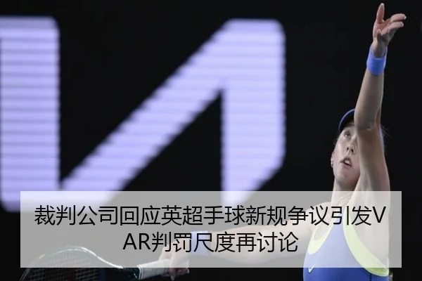 裁判公司回应英超手球新规争议引发VAR判罚尺度再讨论