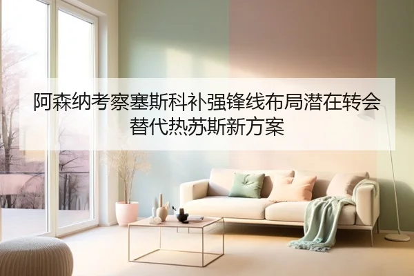 阿森纳考察塞斯科补强锋线布局潜在转会替代热苏斯新方案