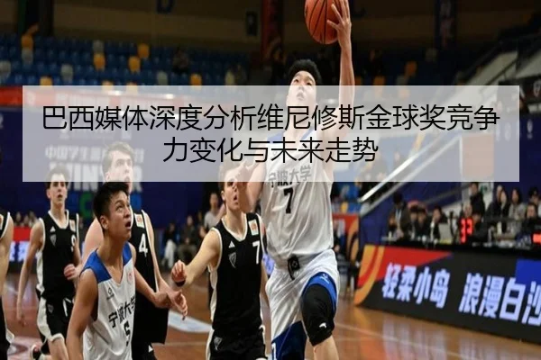 巴西媒体深度分析维尼修斯金球奖竞争力变化与未来走势