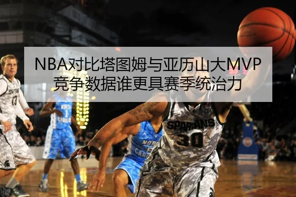NBA对比塔图姆与亚历山大MVP竞争数据谁更具赛季统治力