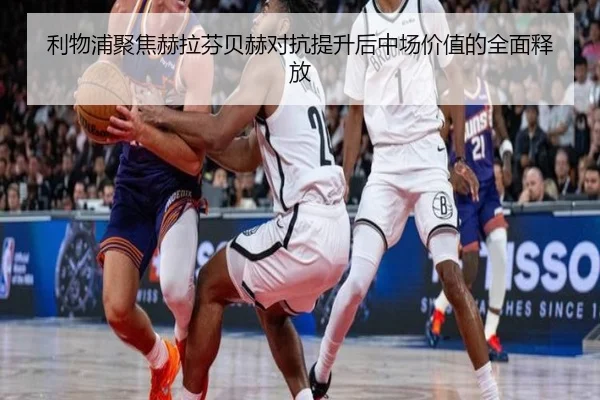 利物浦聚焦赫拉芬贝赫对抗提升后中场价值的全面释放