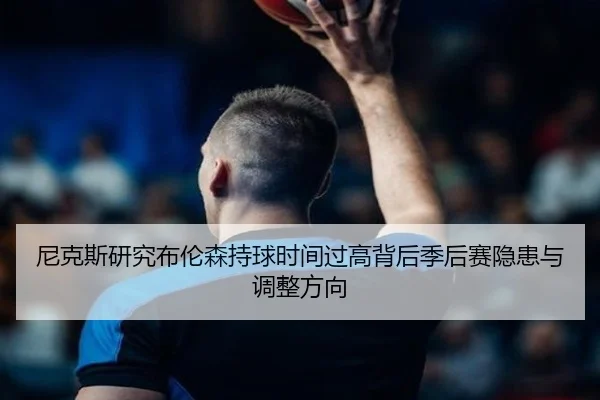 尼克斯研究布伦森持球时间过高背后季后赛隐患与调整方向