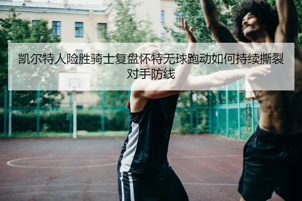 凯尔特人险胜骑士复盘怀特无球跑动如何持续撕裂对手防线