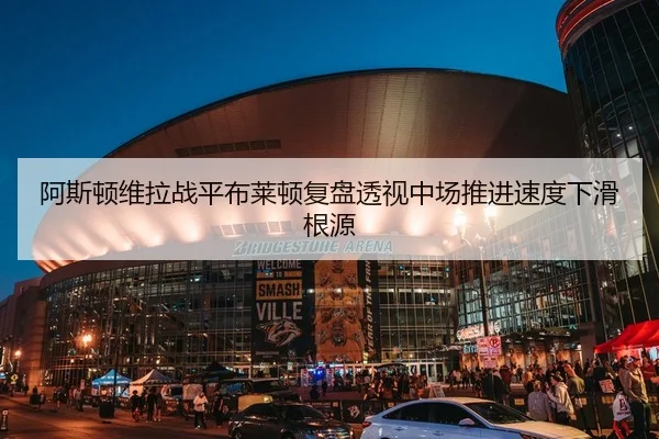 阿斯顿维拉战平布莱顿复盘透视中场推进速度下滑根源