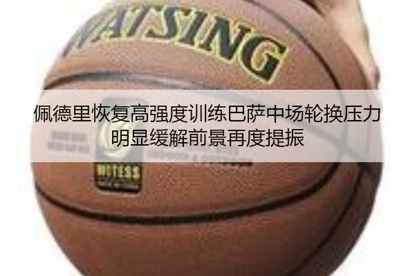 佩德里恢复高强度训练巴萨中场轮换压力明显缓解前景再度提振