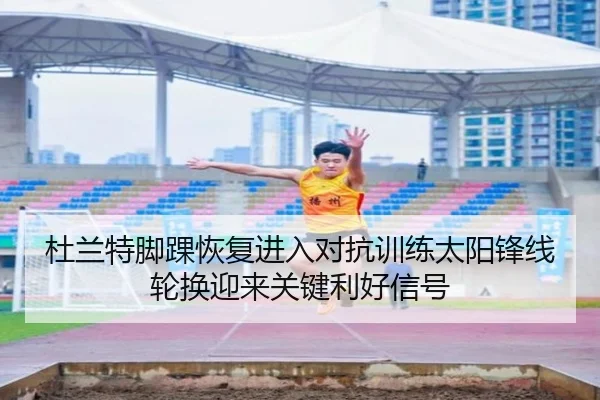 杜兰特脚踝恢复进入对抗训练太阳锋线轮换迎来关键利好信号